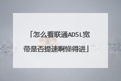 怎么看联通ADSL宽带是否提速啊懂得进