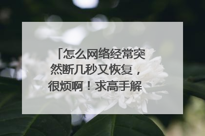 怎么网络经常突然断几秒又恢复,很烦啊!求高手解答!我是电信的