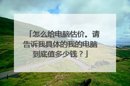 怎么给电脑估价。请告诉我具体的我的电脑到底值多少钱？