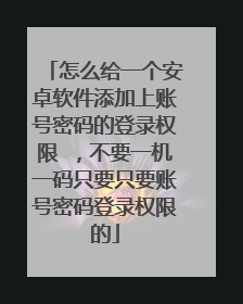 怎么给一个安卓软件添加上账号密码的登录权限 ,不要一机一码只要只要账号密码登录权限的