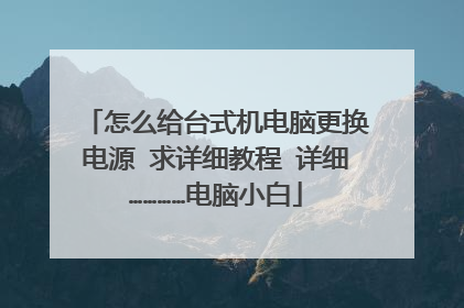 怎么给台式机电脑更换电源 求详细教程 详细…………电脑小白