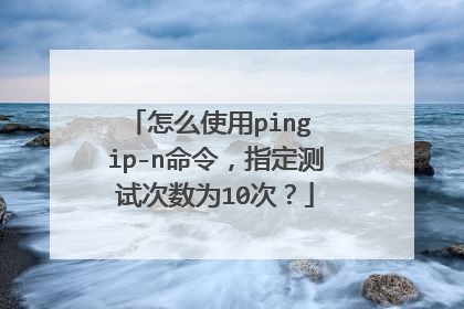 怎么使用ping ip-n命令,指定测试次数为10次?