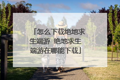 怎么下载绝地求生端游 绝地求生端游在哪能下载
