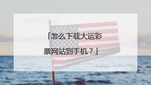 怎么下载大运彩票网站到手机？