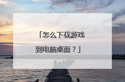 怎么下载游戏到电脑桌面？
