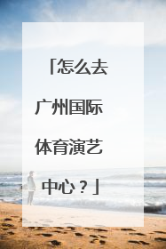 怎么去广州国际体育演艺中心？