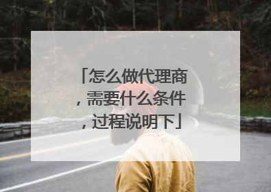 怎么做代理商,需要什么条件,过程说明下