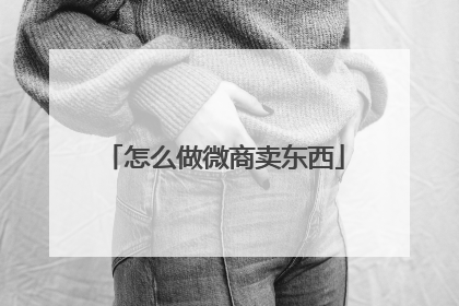 怎么做微商卖东西