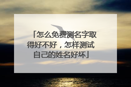 怎么免费测名字取得好不好,怎样测试自己的姓名好坏