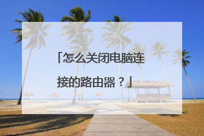 怎么关闭电脑连接的路由器？