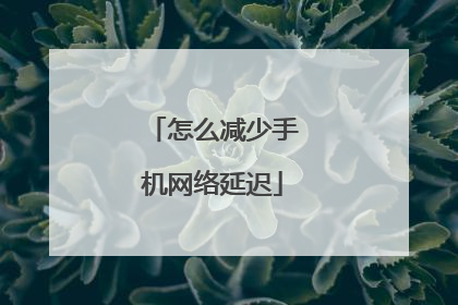 怎么减少手机网络延迟