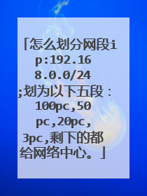 怎么划分网段ip:192.168.0.0/24;划为以下五段:100pc,50pc,20pc,3pc,剩下的都给网络中心。
