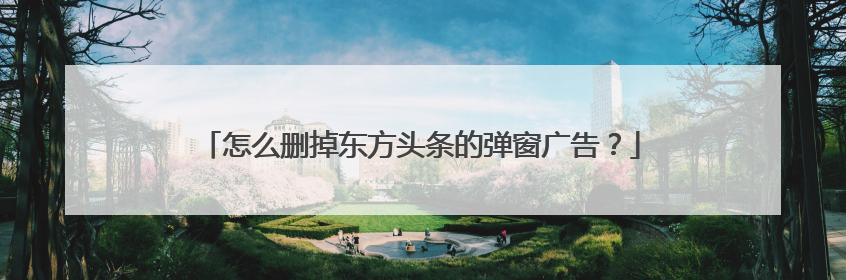 怎么删掉东方头条的弹窗广告？