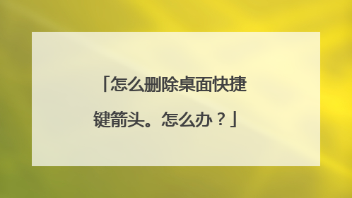 怎么删除桌面快捷键箭头。怎么办?