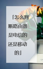 怎么判断路由器是电信的还是移动的