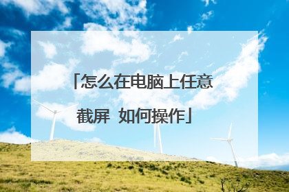 怎么在电脑上任意截屏 如何操作