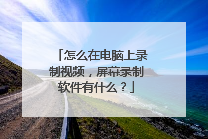 怎么在电脑上录制视频,屏幕录制软件有什么?