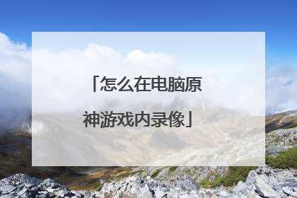 怎么在电脑原神游戏内录像