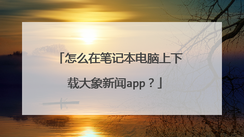 怎么在笔记本电脑上下载大象新闻app？
