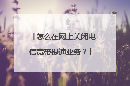 怎么在网上关闭电信宽带提速业务？
