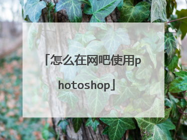怎么在网吧使用photoshop