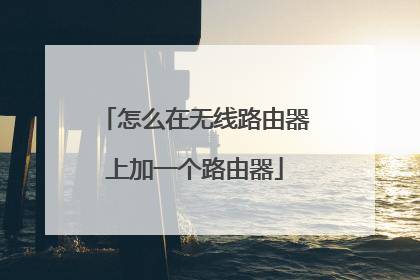 怎么在无线路由器上加一个路由器