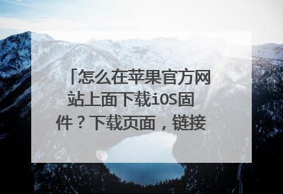 怎么在苹果官方网站上面下载iOS固件？下载页面，链接怎么找出来？