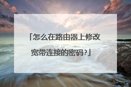 怎么在路由器上修改宽带连接的密码?