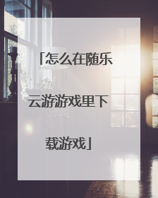 怎么在随乐云游游戏里下载游戏