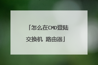 怎么在CMD登陆交换机 路由器