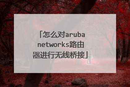 怎么对aruba networks路由器进行无线桥接