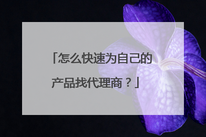 怎么快速为自己的产品找代理商?