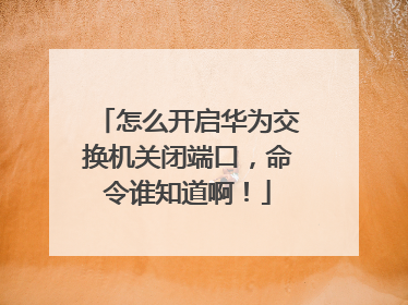 怎么开启华为交换机关闭端口，命令谁知道啊！