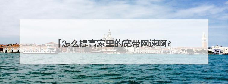 怎么提高家里的宽带网速啊? 还有就是怎么测试网速啊?