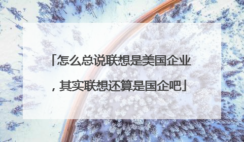 怎么总说联想是美国企业,其实联想还算是国企吧