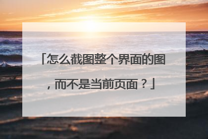 怎么截图整个界面的图，而不是当前页面？
