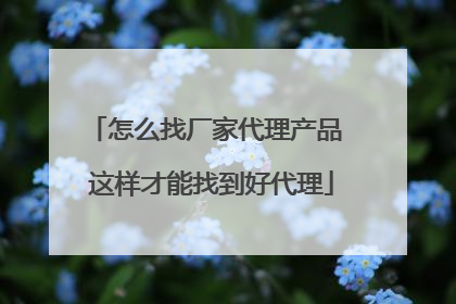 怎么找厂家代理产品 这样才能找到好代理
