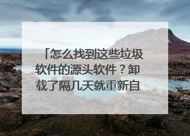 怎么找到这些垃圾软件的源头软件?卸载了隔几天就重新自动安装了。还推送广高特别多。