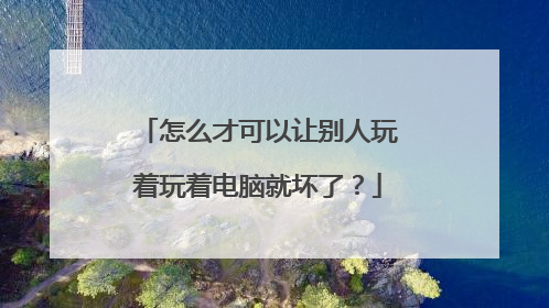 怎么才可以让别人玩着玩着电脑就坏了?