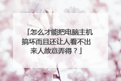 怎么才能把电脑主机搞坏而且还让人看不出来人故意弄得?