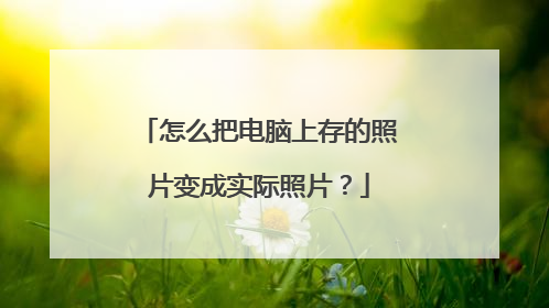 怎么把电脑上存的照片变成实际照片?