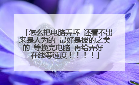 怎么把电脑弄坏 还看不出来是人为的 最好是拔的之类的 等换完电脑 再给弄好 在线等速度！！！！