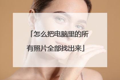 怎么把电脑里的所有照片全部找出来