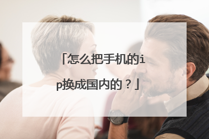 怎么把手机的ip换成国内的?