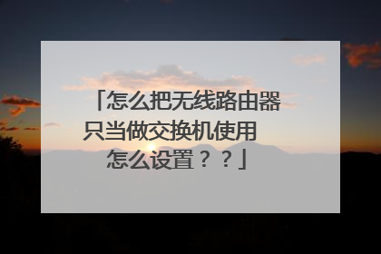 怎么把无线路由器只当做交换机使用 怎么设置??