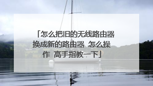 怎么把旧的无线路由器换成新的路由器 怎么操作 高手指教一下