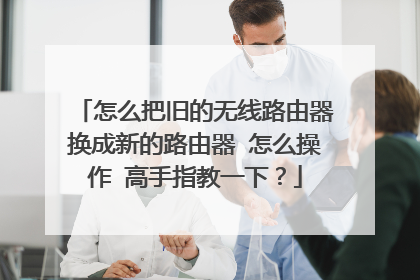 怎么把旧的无线路由器换成新的路由器 怎么操作 高手指教一下?
