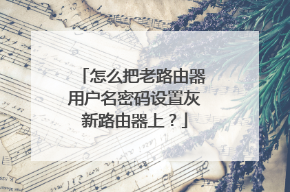 怎么把老路由器用户名密码设置灰新路由器上？