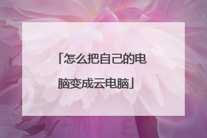 怎么把自己的电脑变成云电脑