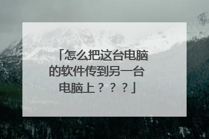 怎么把这台电脑的软件传到另一台电脑上???